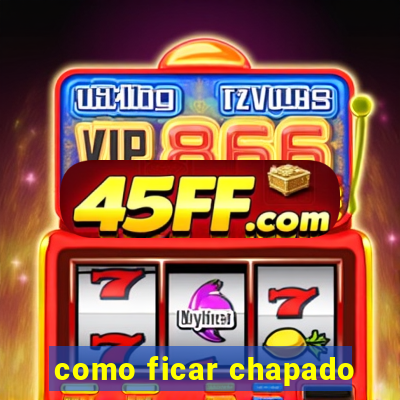 como ficar chapado